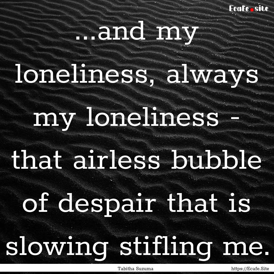 ...and my loneliness, always my loneliness.... : Quote by Tabitha Suzuma