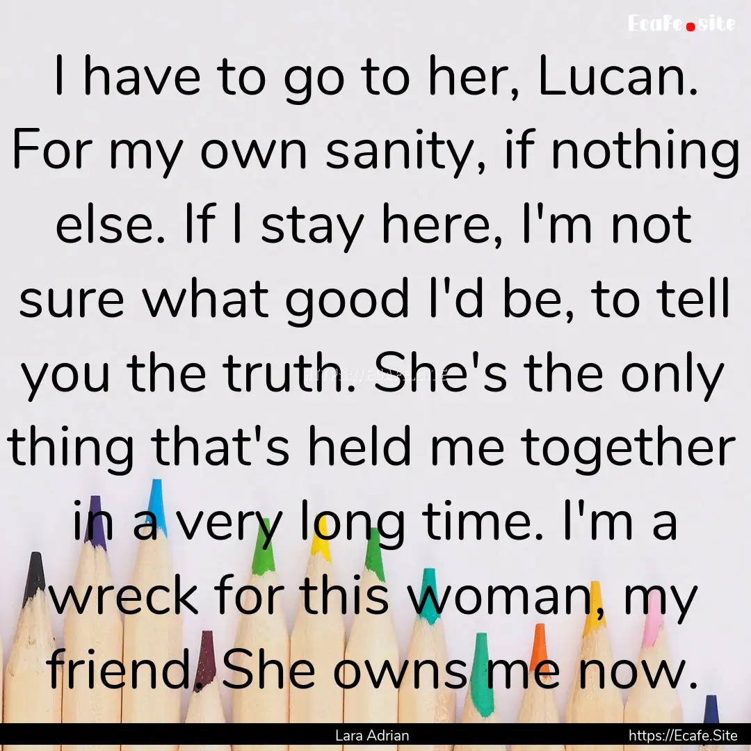 I have to go to her, Lucan. For my own sanity,.... : Quote by Lara Adrian