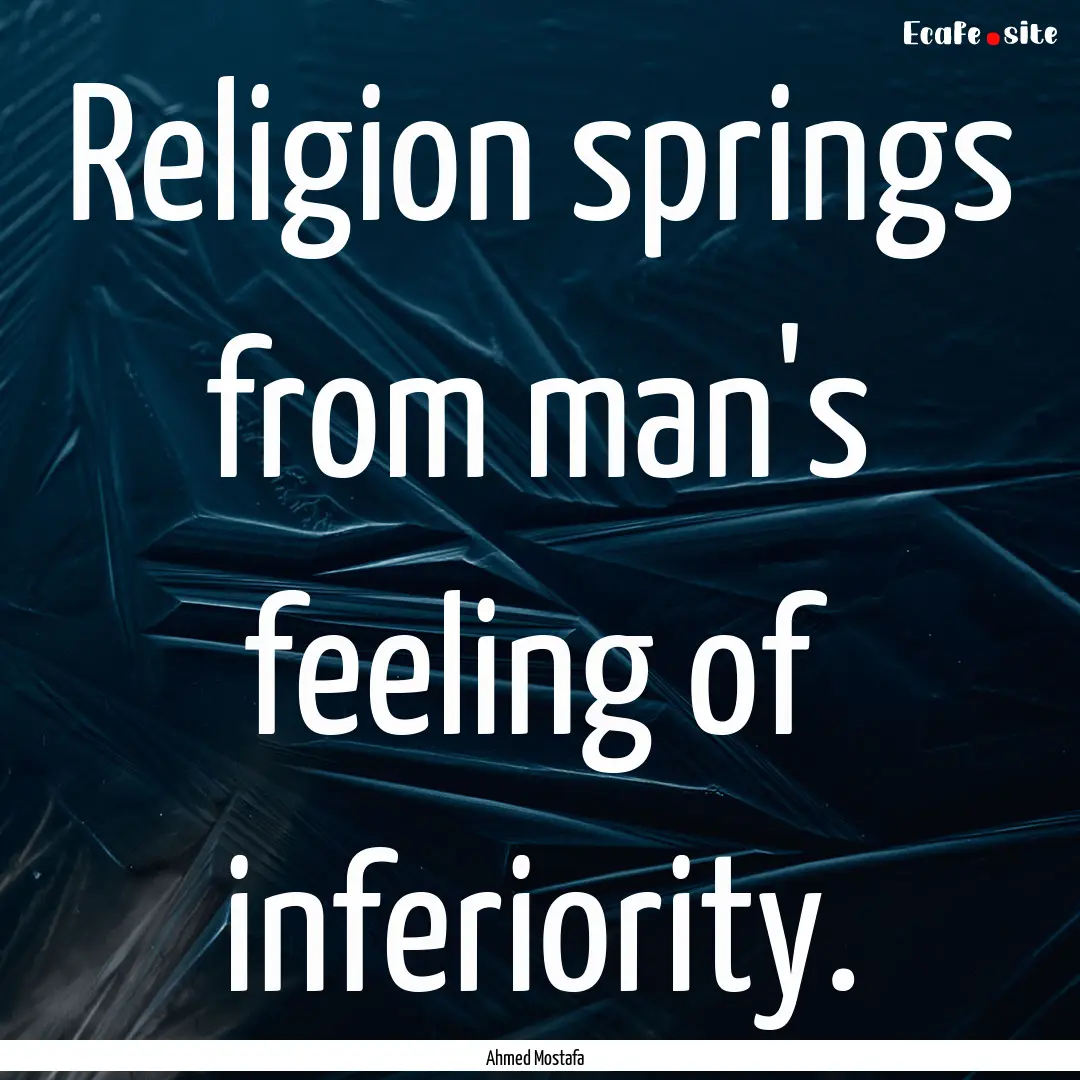 Religion springs from man's feeling of inferiority..... : Quote by Ahmed Mostafa