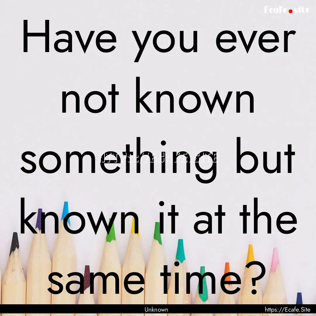 Have you ever not known something but known.... : Quote by Unknown