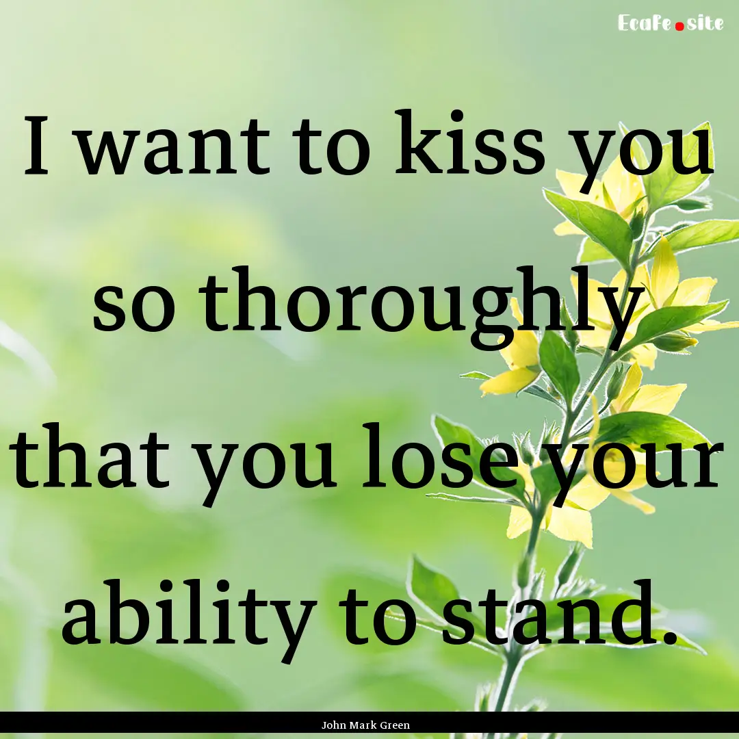 I want to kiss you so thoroughly that you.... : Quote by John Mark Green