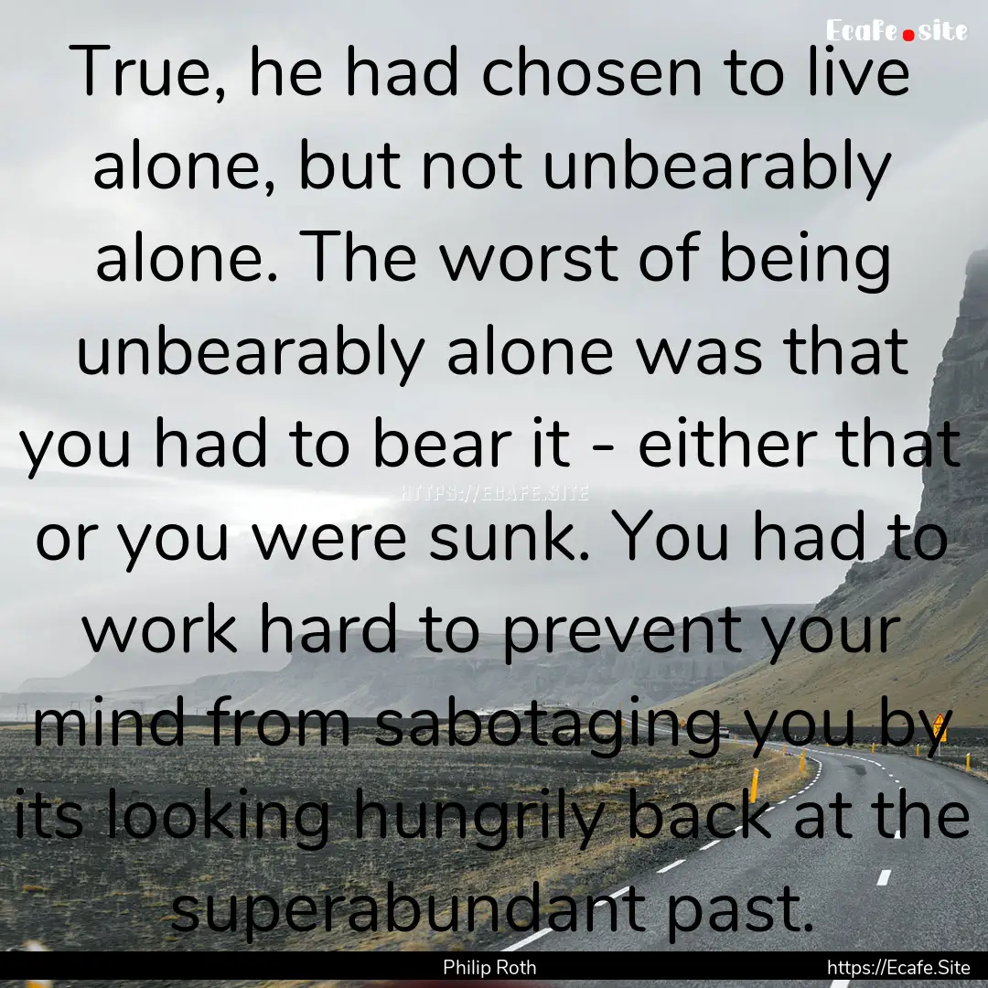 True, he had chosen to live alone, but not.... : Quote by Philip Roth