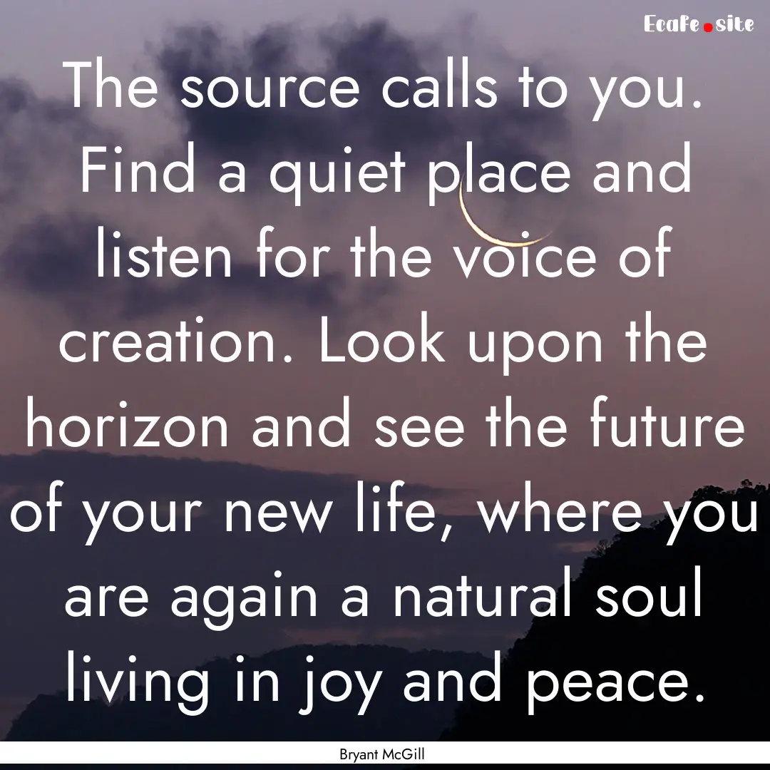 The source calls to you. Find a quiet place.... : Quote by Bryant McGill