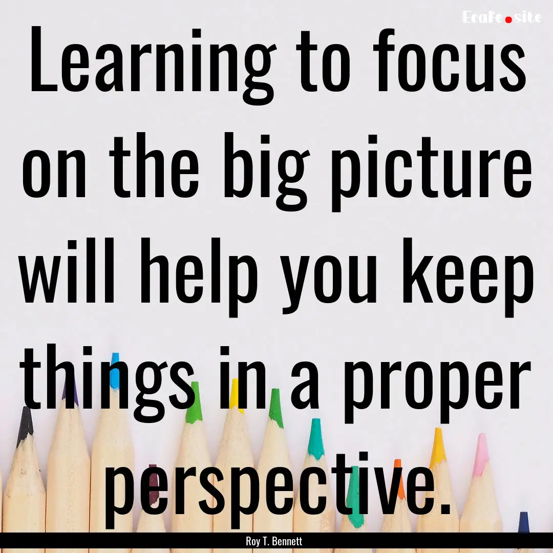 Learning to focus on the big picture will.... : Quote by Roy T. Bennett