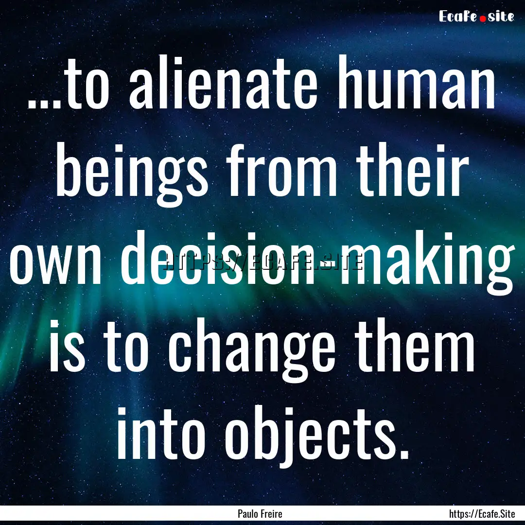 ...to alienate human beings from their own.... : Quote by Paulo Freire