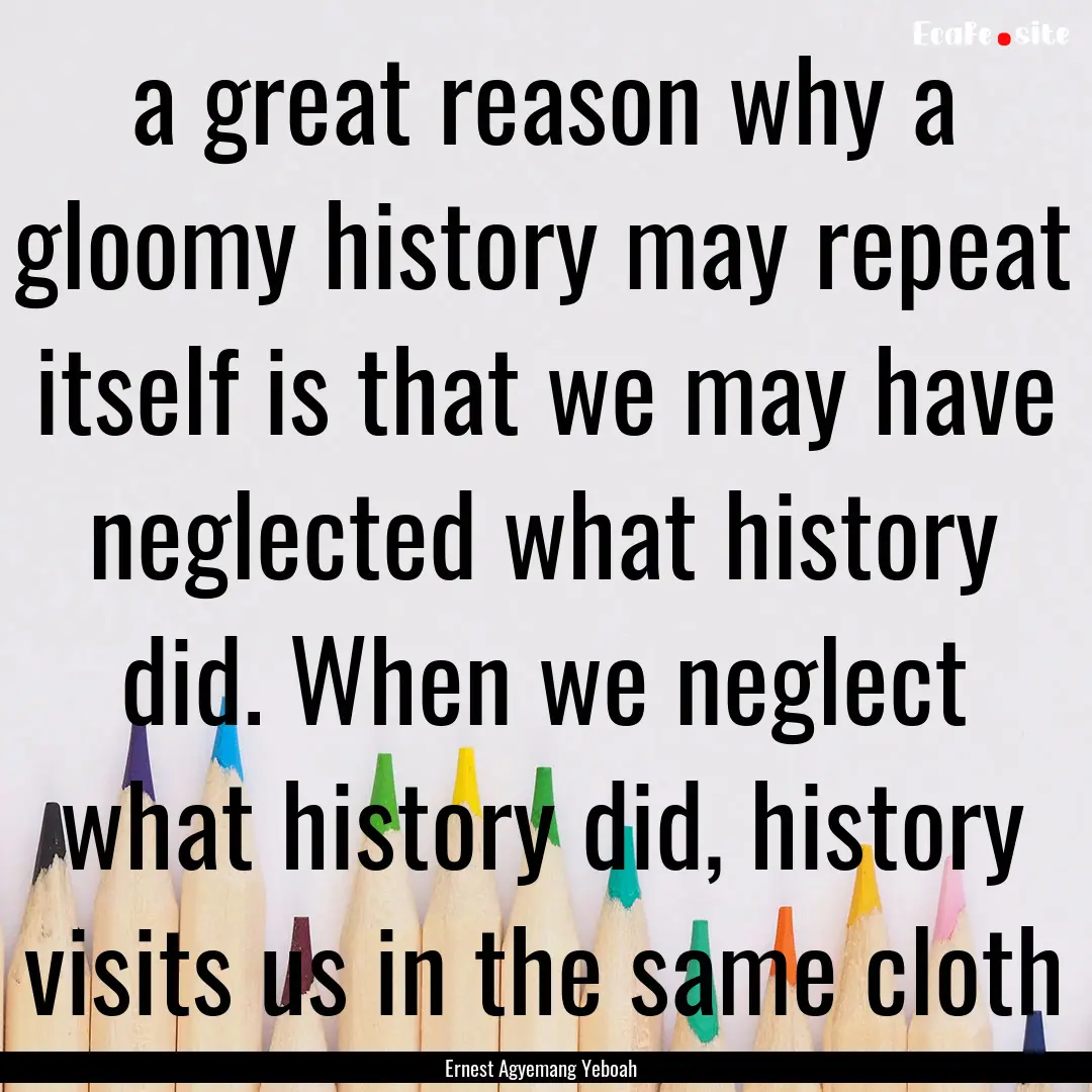 a great reason why a gloomy history may repeat.... : Quote by Ernest Agyemang Yeboah