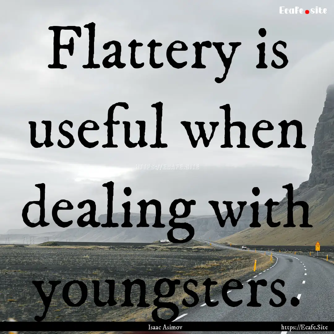 Flattery is useful when dealing with youngsters..... : Quote by Isaac Asimov