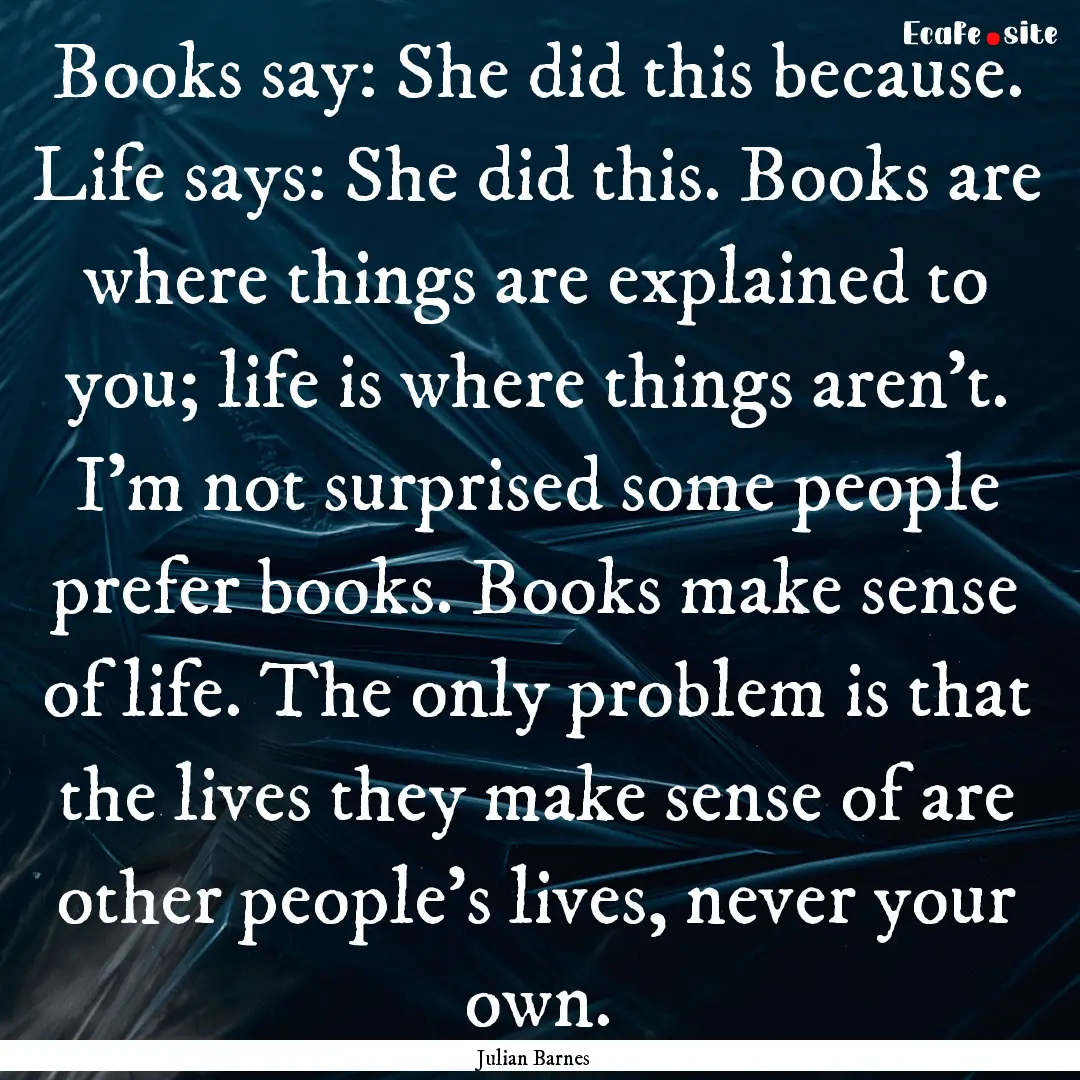 Books say: She did this because. Life says:.... : Quote by Julian Barnes