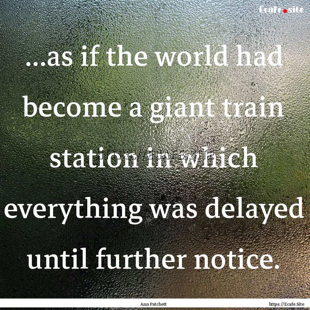 ...as if the world had become a giant train.... : Quote by Ann Patchett