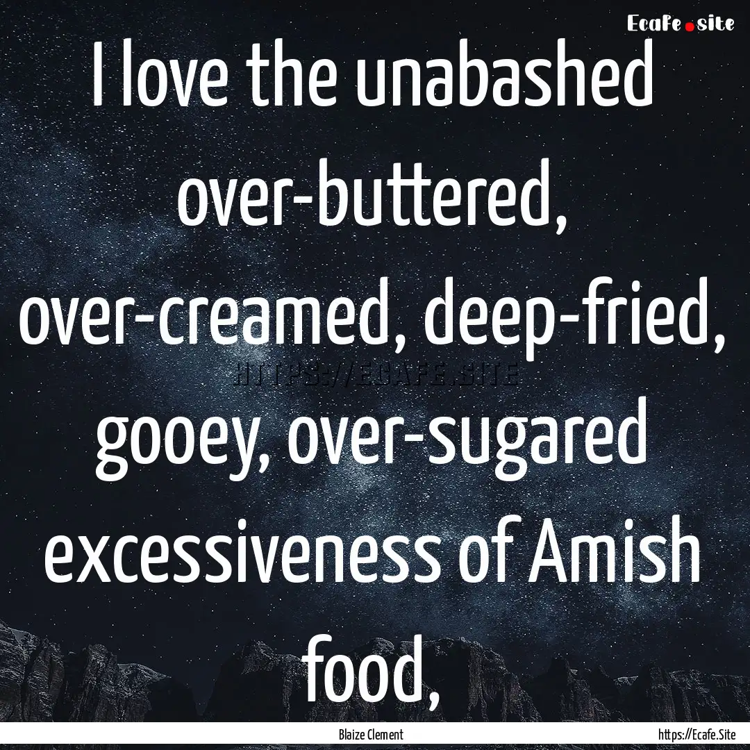 I love the unabashed over-buttered, over-creamed,.... : Quote by Blaize Clement