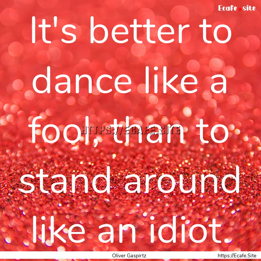 It's better to dance like a fool, than to.... : Quote by Oliver Gaspirtz