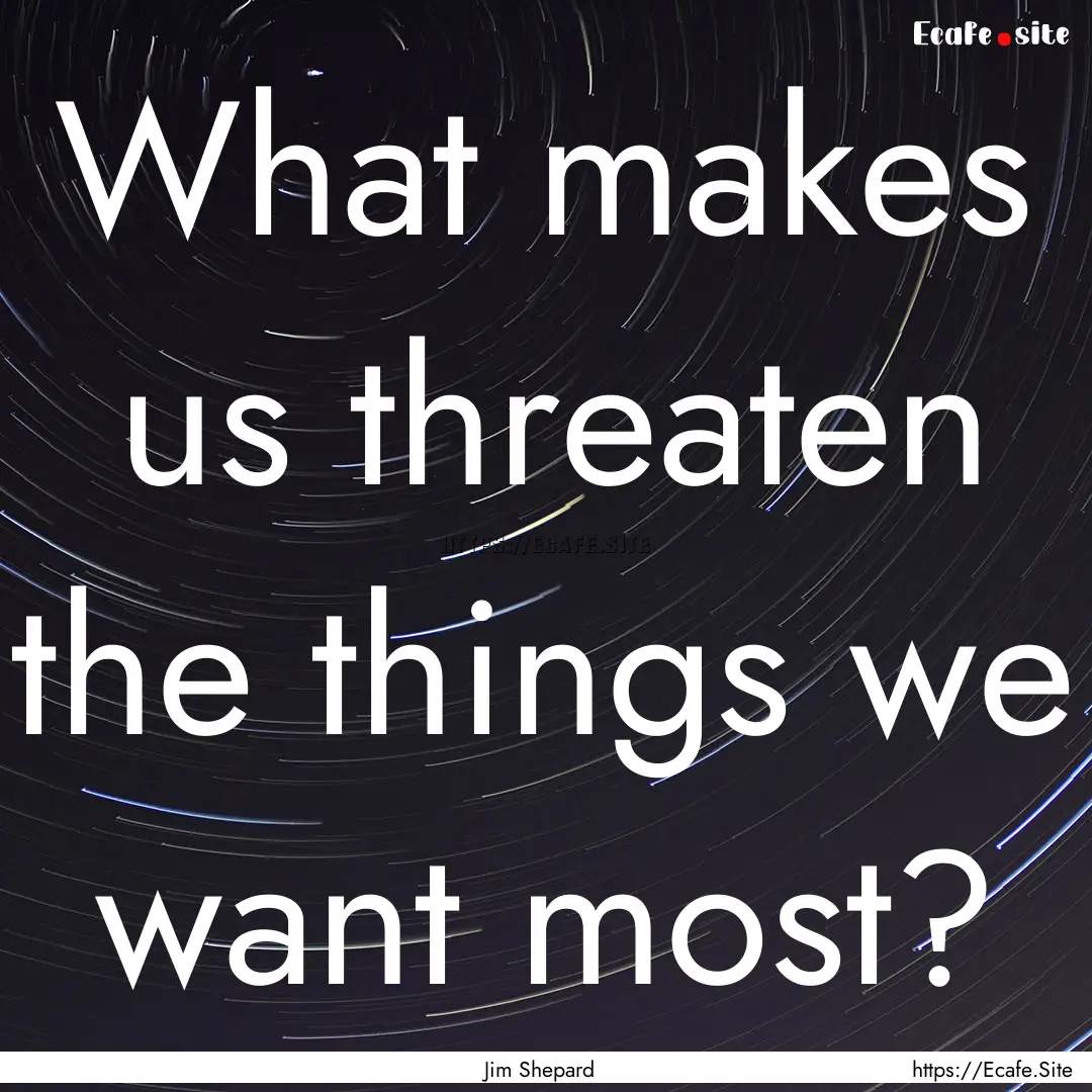 What makes us threaten the things we want.... : Quote by Jim Shepard