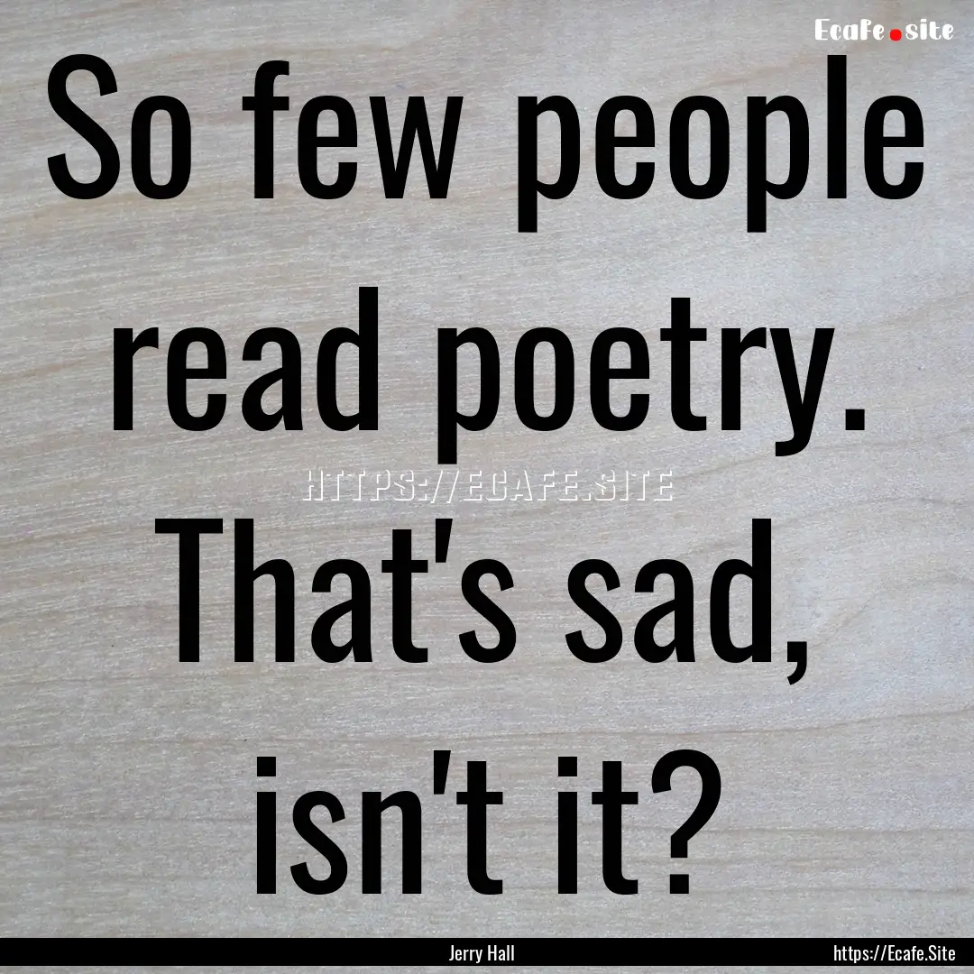 So few people read poetry. That's sad, isn't.... : Quote by Jerry Hall