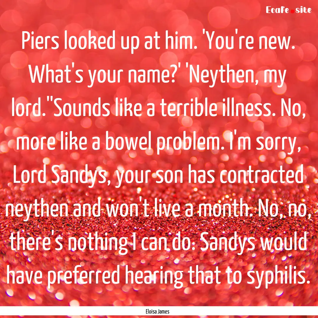 Piers looked up at him. 'You're new. What's.... : Quote by Eloisa James