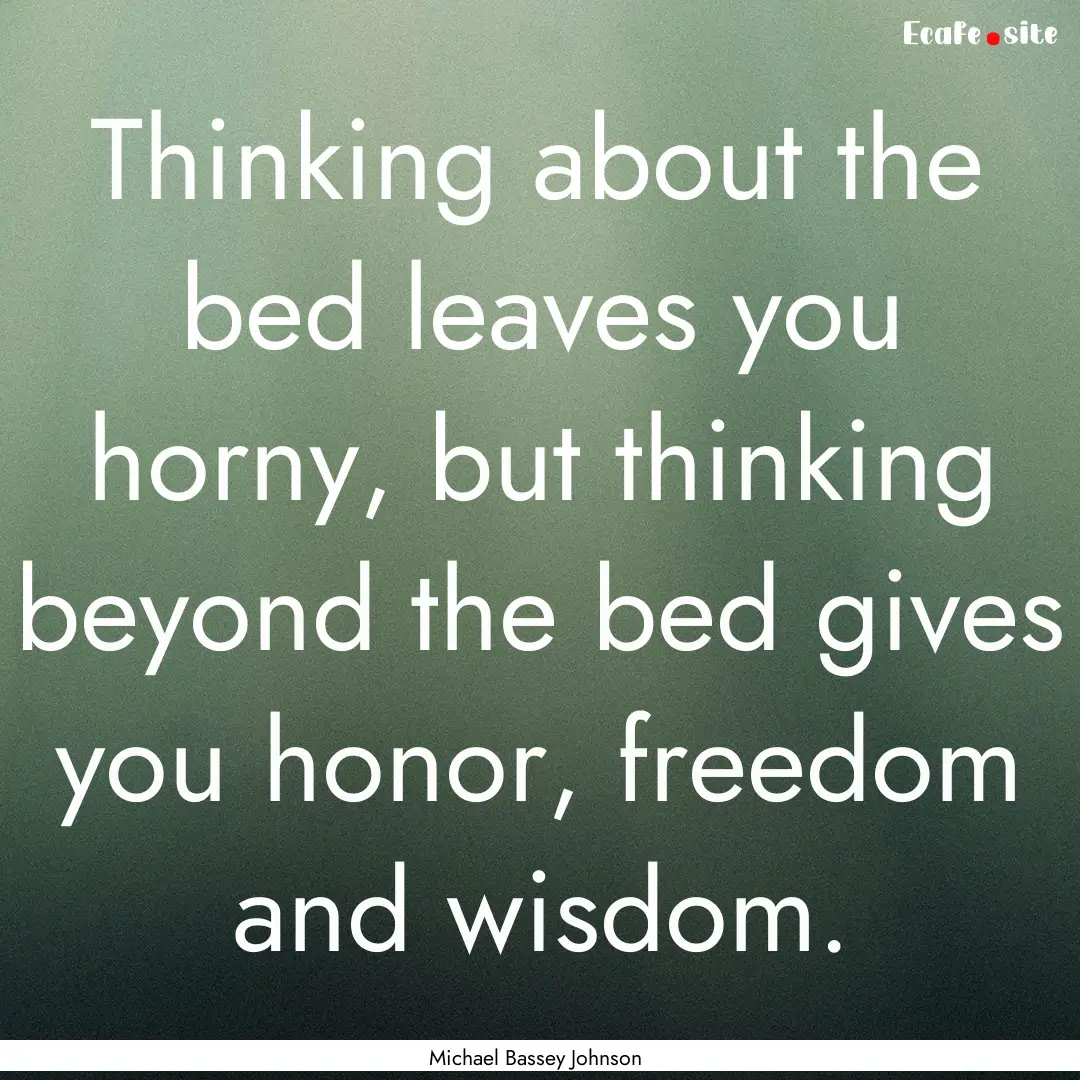 Thinking about the bed leaves you horny,.... : Quote by Michael Bassey Johnson