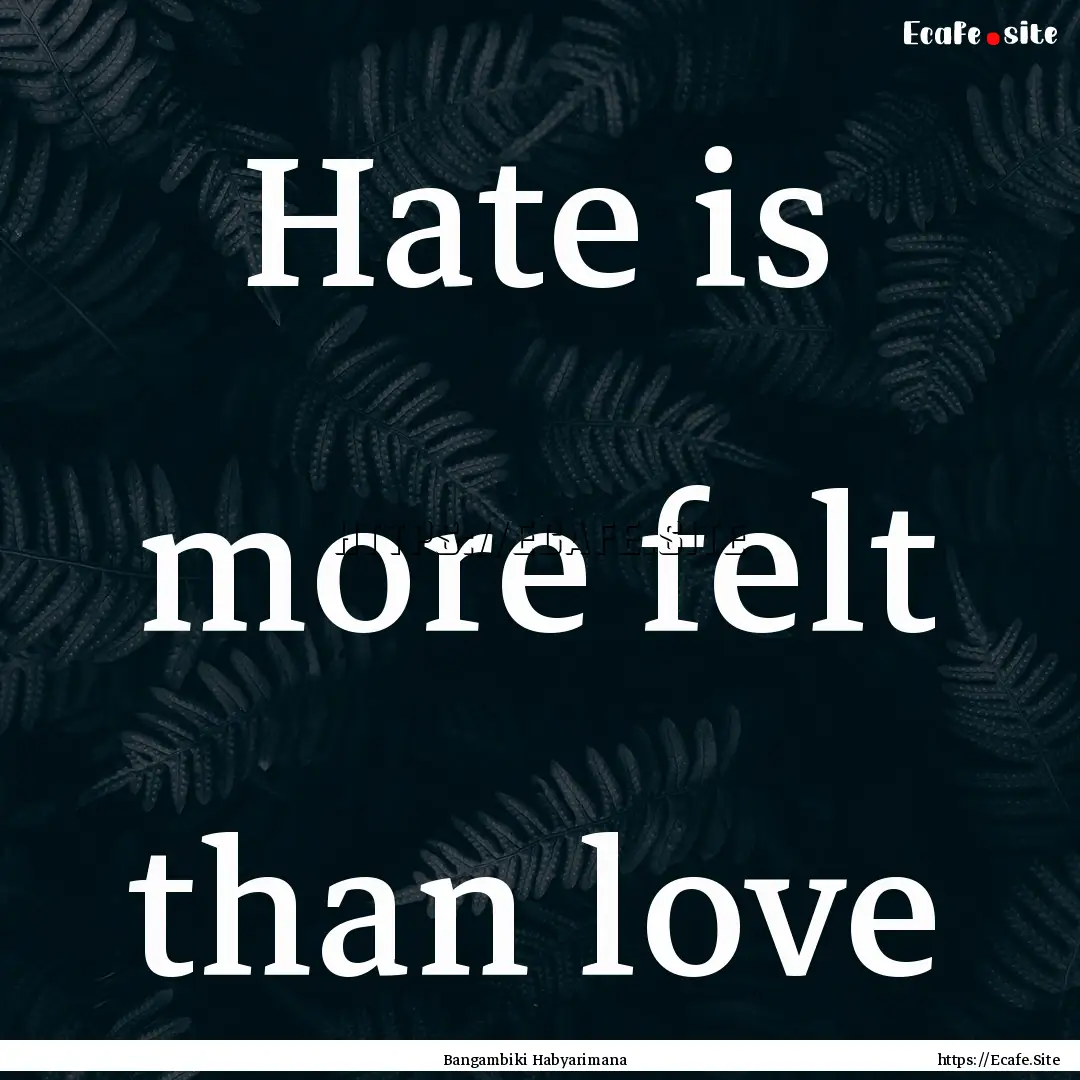 Hate is more felt than love : Quote by Bangambiki Habyarimana