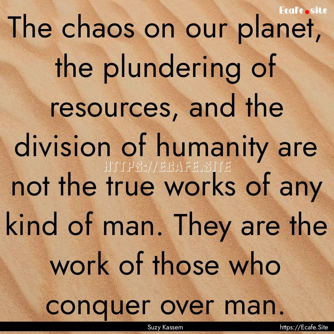 The chaos on our planet, the plundering of.... : Quote by Suzy Kassem