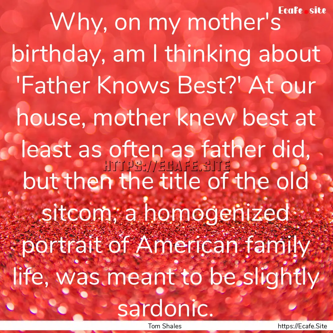 Why, on my mother's birthday, am I thinking.... : Quote by Tom Shales