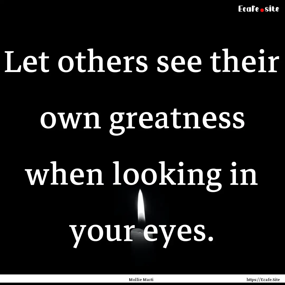 Let others see their own greatness when looking.... : Quote by Mollie Marti