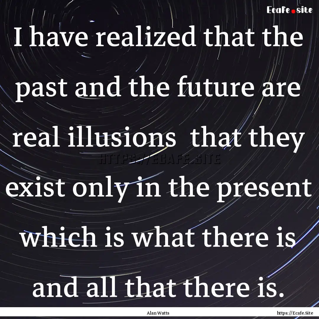 I have realized that the past and the future.... : Quote by Alan Watts