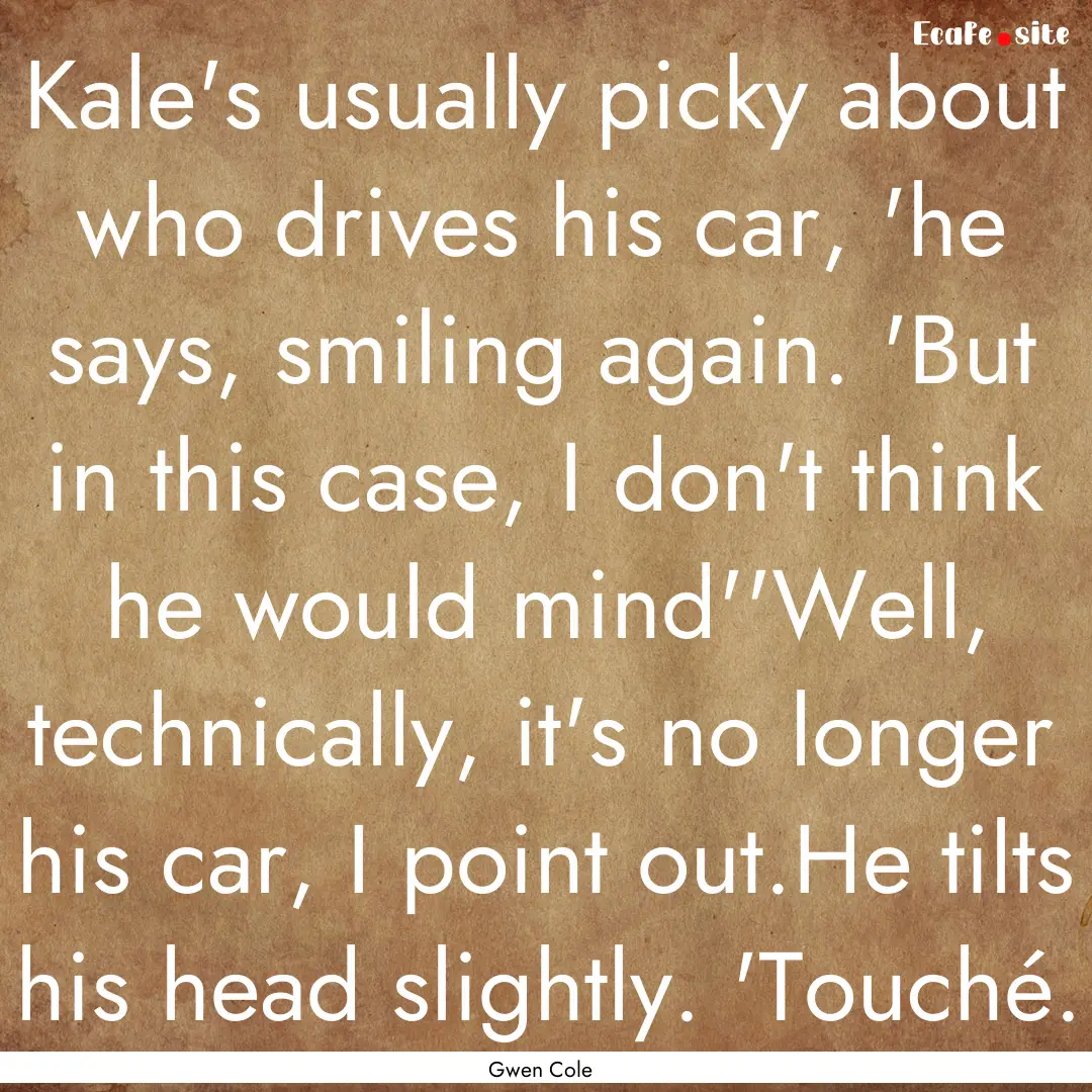 Kale's usually picky about who drives his.... : Quote by Gwen Cole