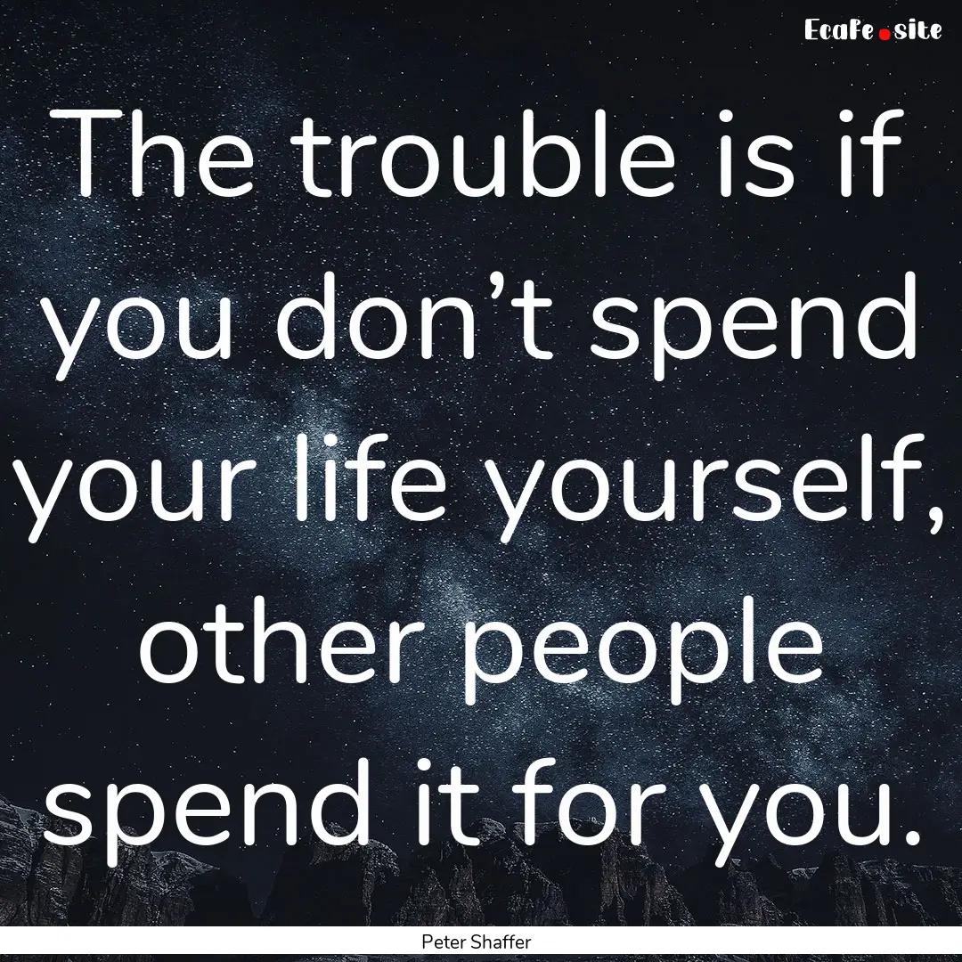 The trouble is if you don’t spend your.... : Quote by Peter Shaffer