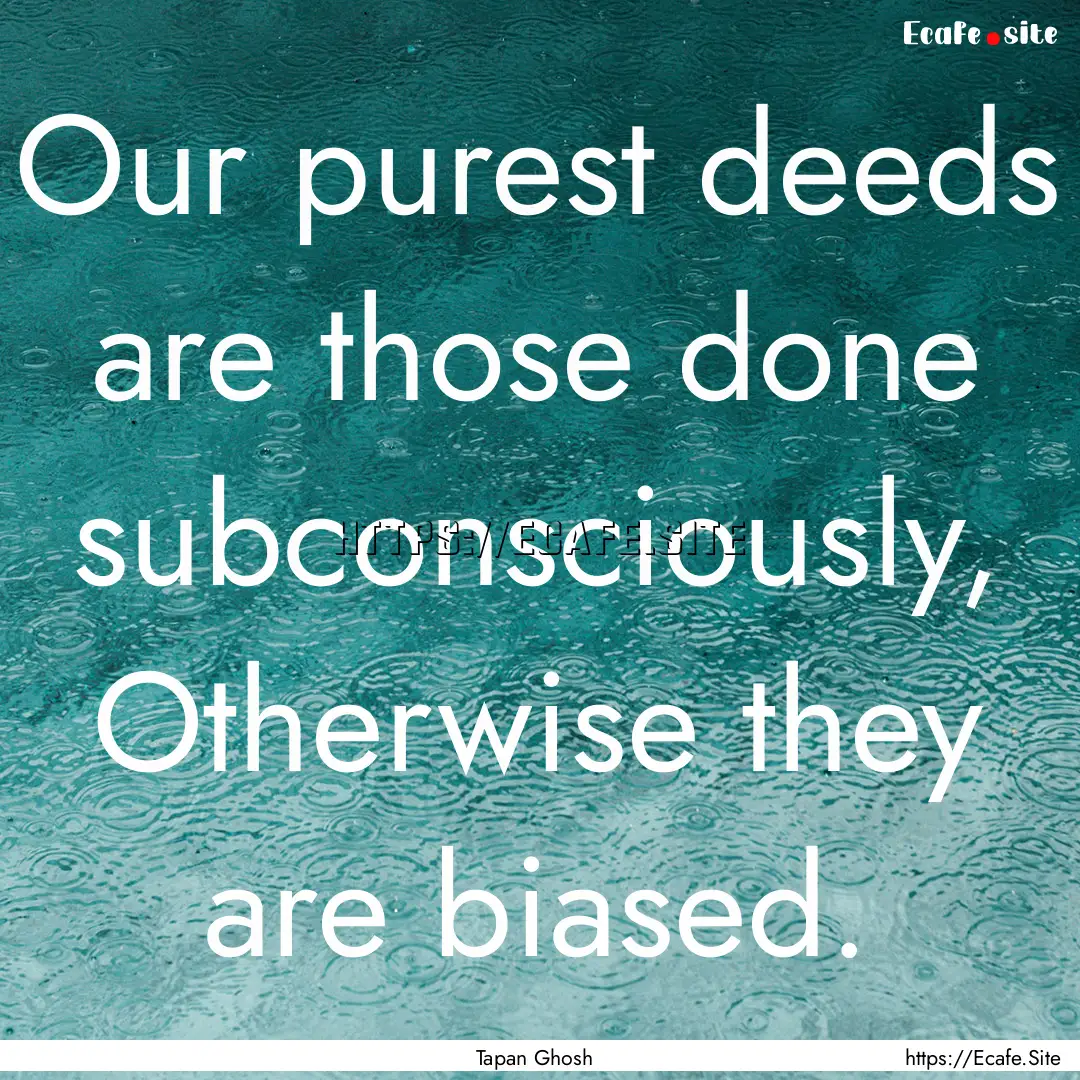 Our purest deeds are those done subconsciously,.... : Quote by Tapan Ghosh