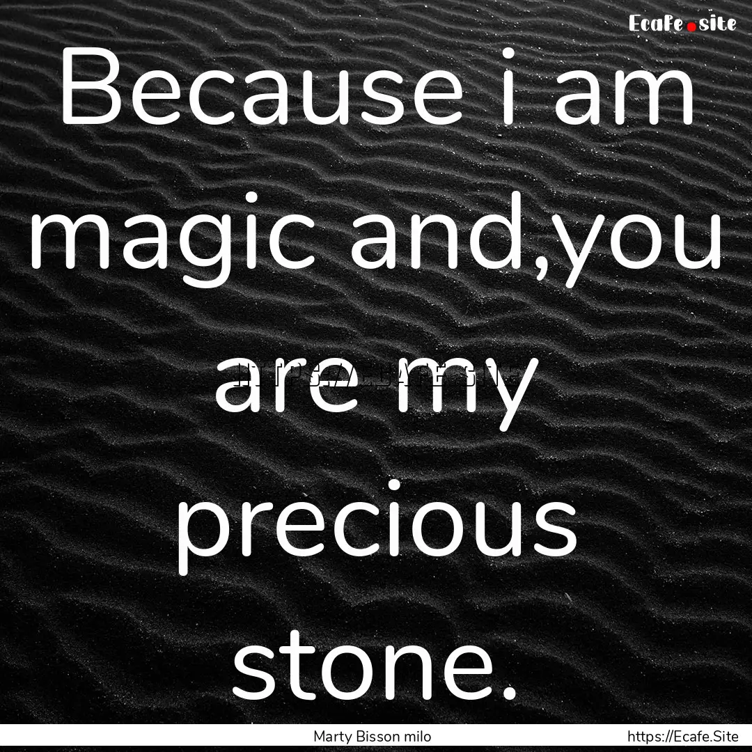 Because i am magic and,you are my precious.... : Quote by Marty Bisson milo