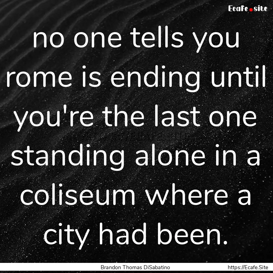 no one tells you rome is ending until you're.... : Quote by Brandon Thomas DiSabatino