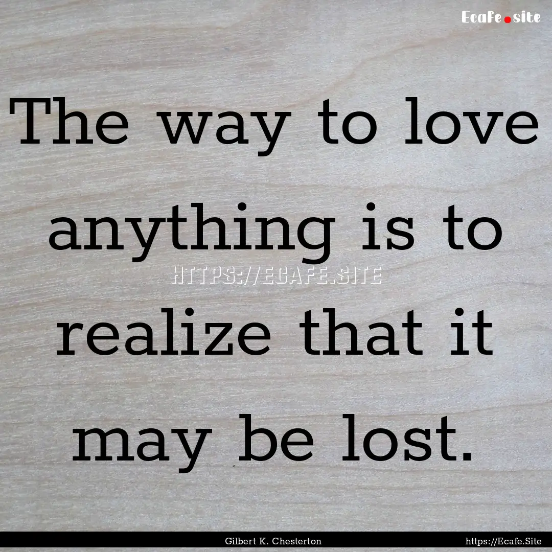 The way to love anything is to realize that.... : Quote by Gilbert K. Chesterton