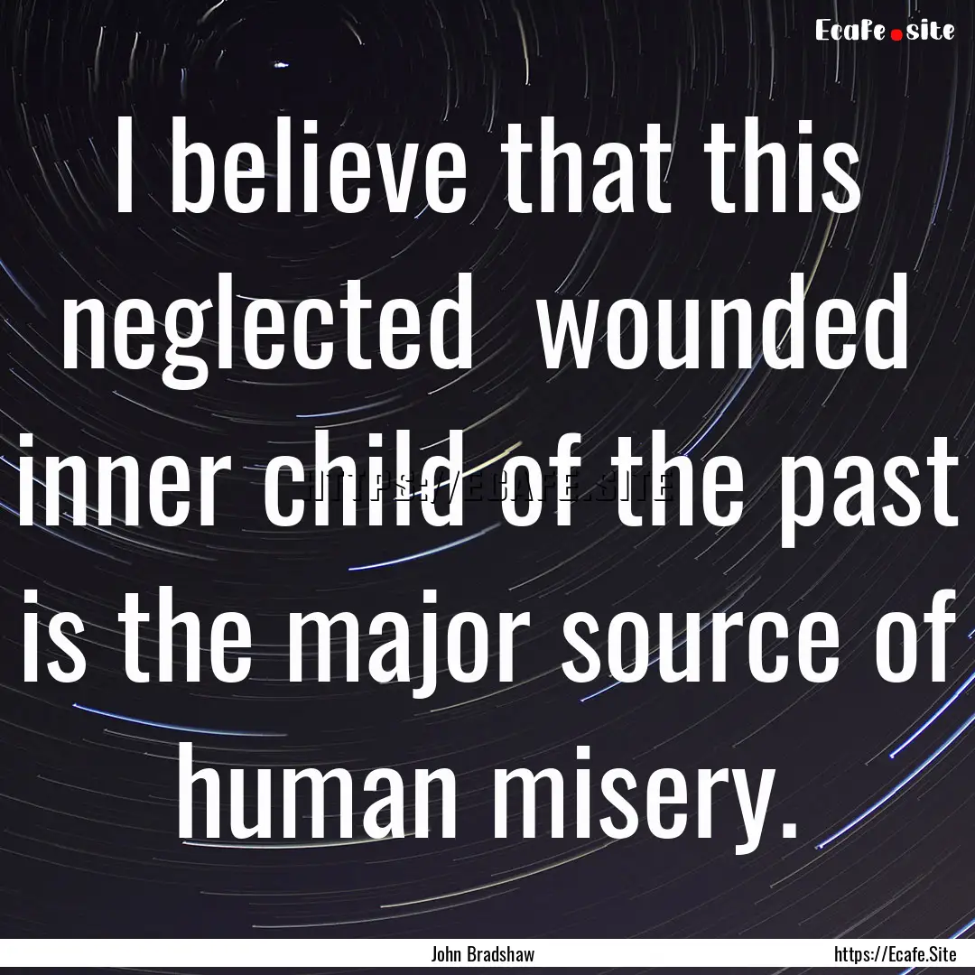 I believe that this neglected wounded inner.... : Quote by John Bradshaw