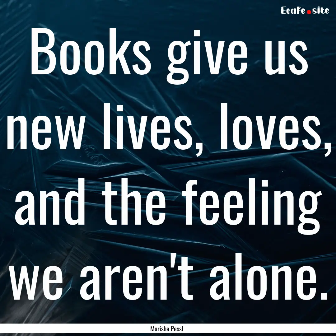 Books give us new lives, loves, and the feeling.... : Quote by Marisha Pessl