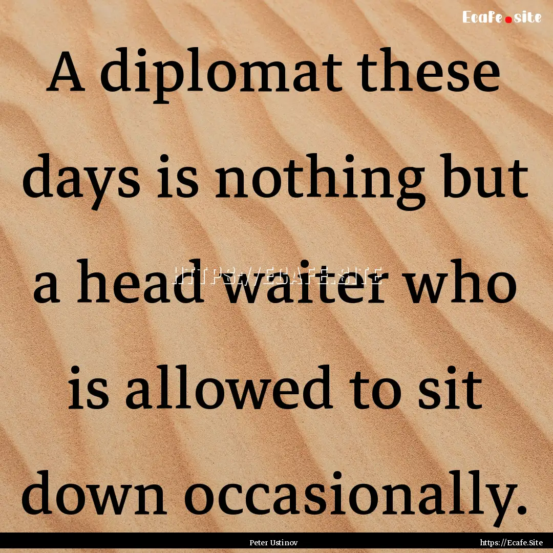 A diplomat these days is nothing but a head.... : Quote by Peter Ustinov