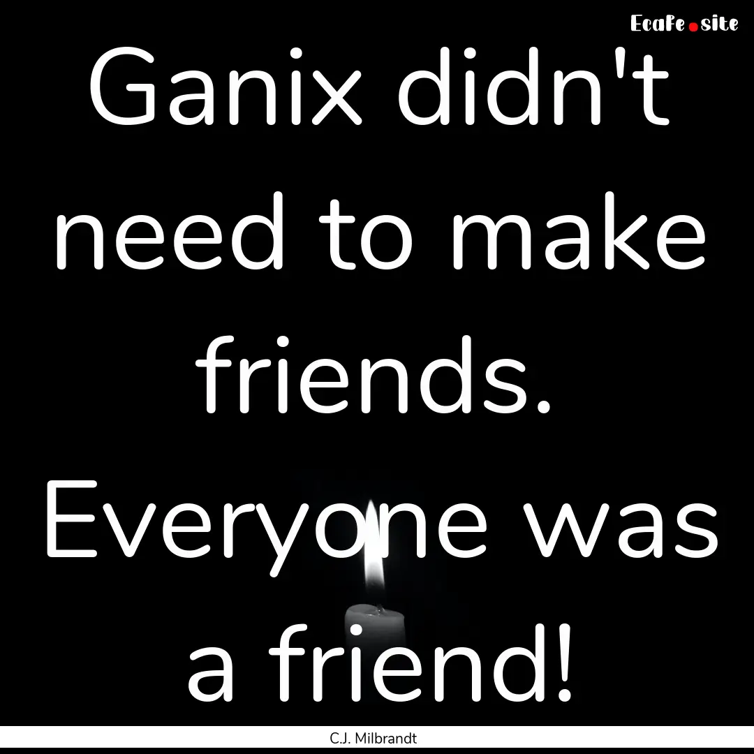 Ganix didn't need to make friends. Everyone.... : Quote by C.J. Milbrandt