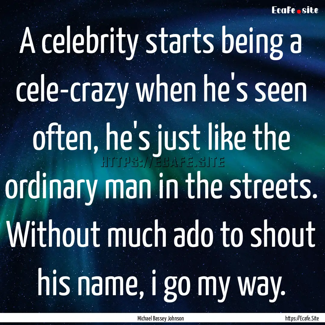 A celebrity starts being a cele-crazy when.... : Quote by Michael Bassey Johnson