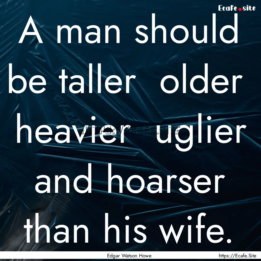 A man should be taller older heavier uglier.... : Quote by Edgar Watson Howe