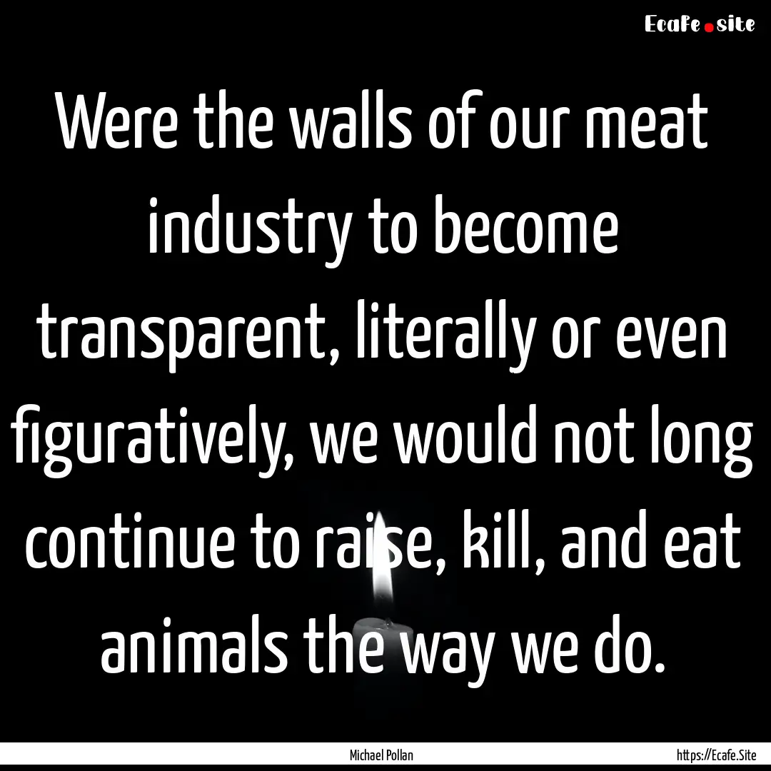 Were the walls of our meat industry to become.... : Quote by Michael Pollan