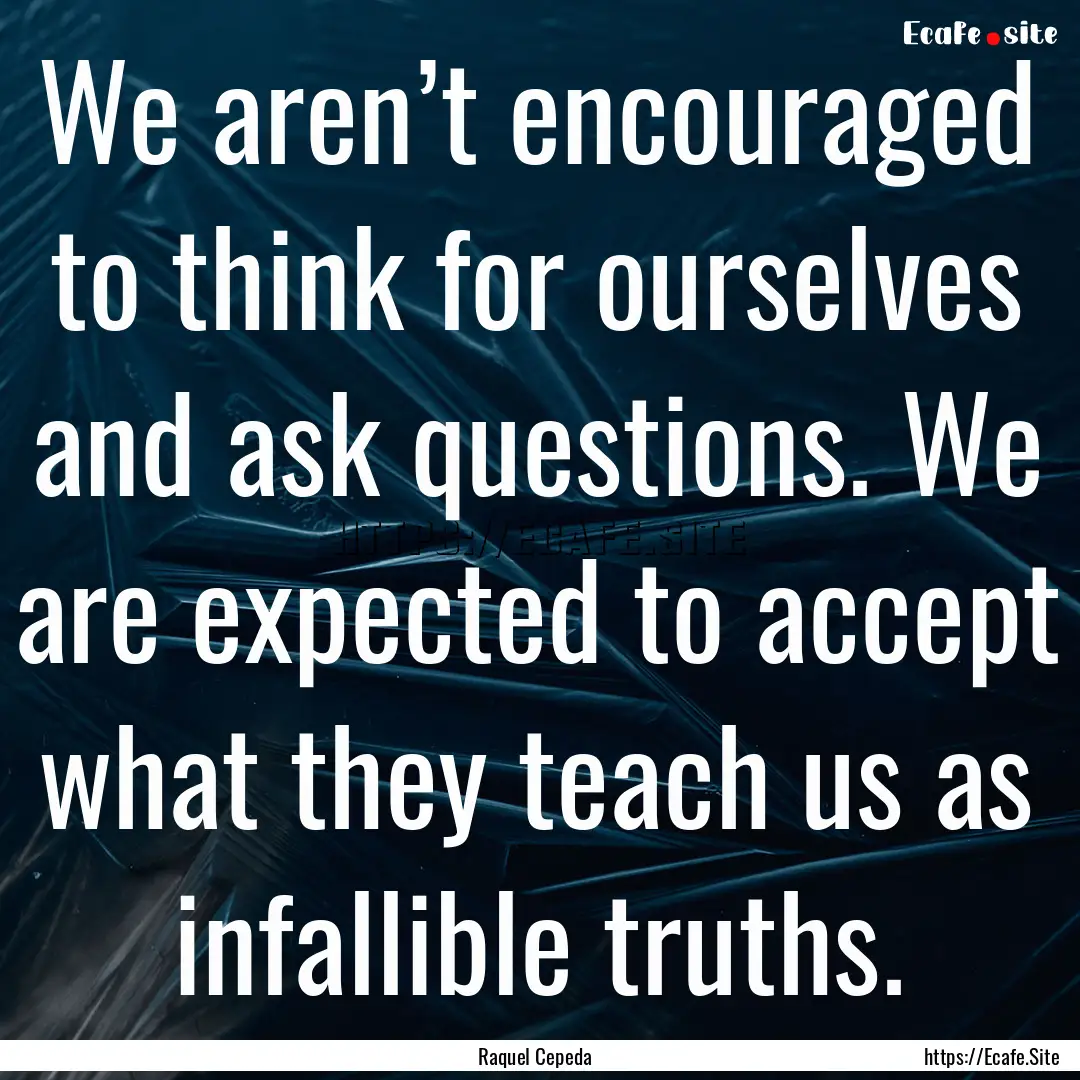 We aren’t encouraged to think for ourselves.... : Quote by Raquel Cepeda