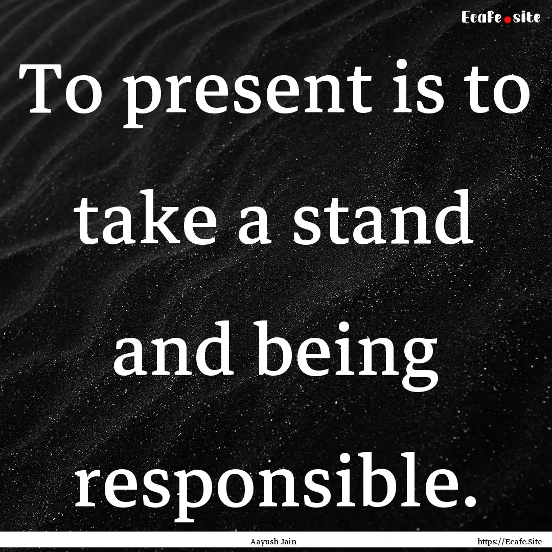 To present is to take a stand and being responsible..... : Quote by Aayush Jain