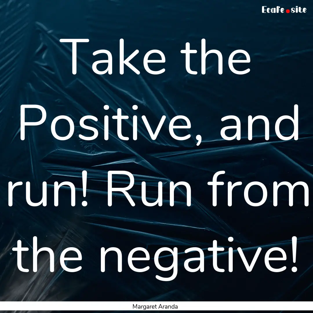 Take the Positive, and run! Run from the.... : Quote by Margaret Aranda