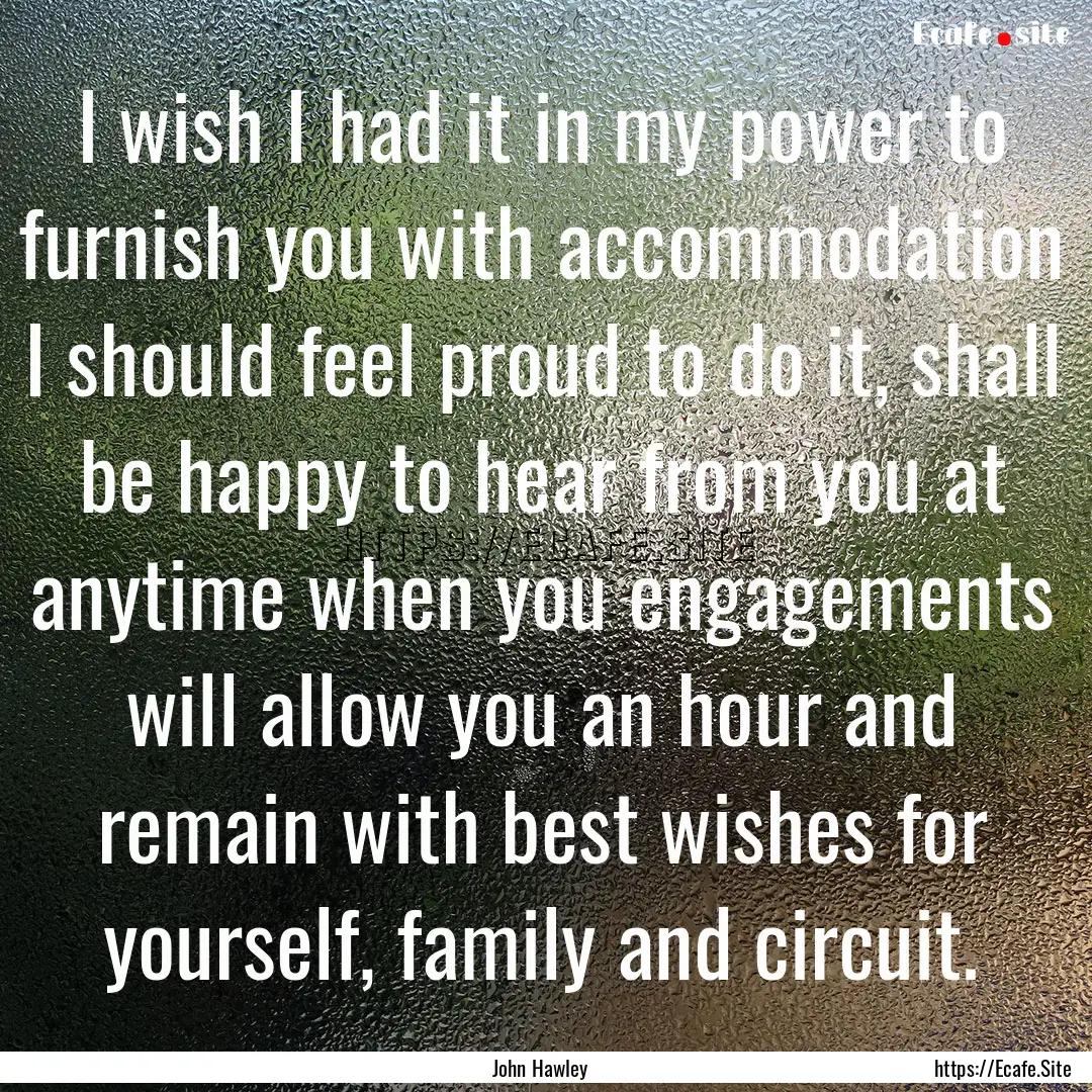 I wish I had it in my power to furnish you.... : Quote by John Hawley