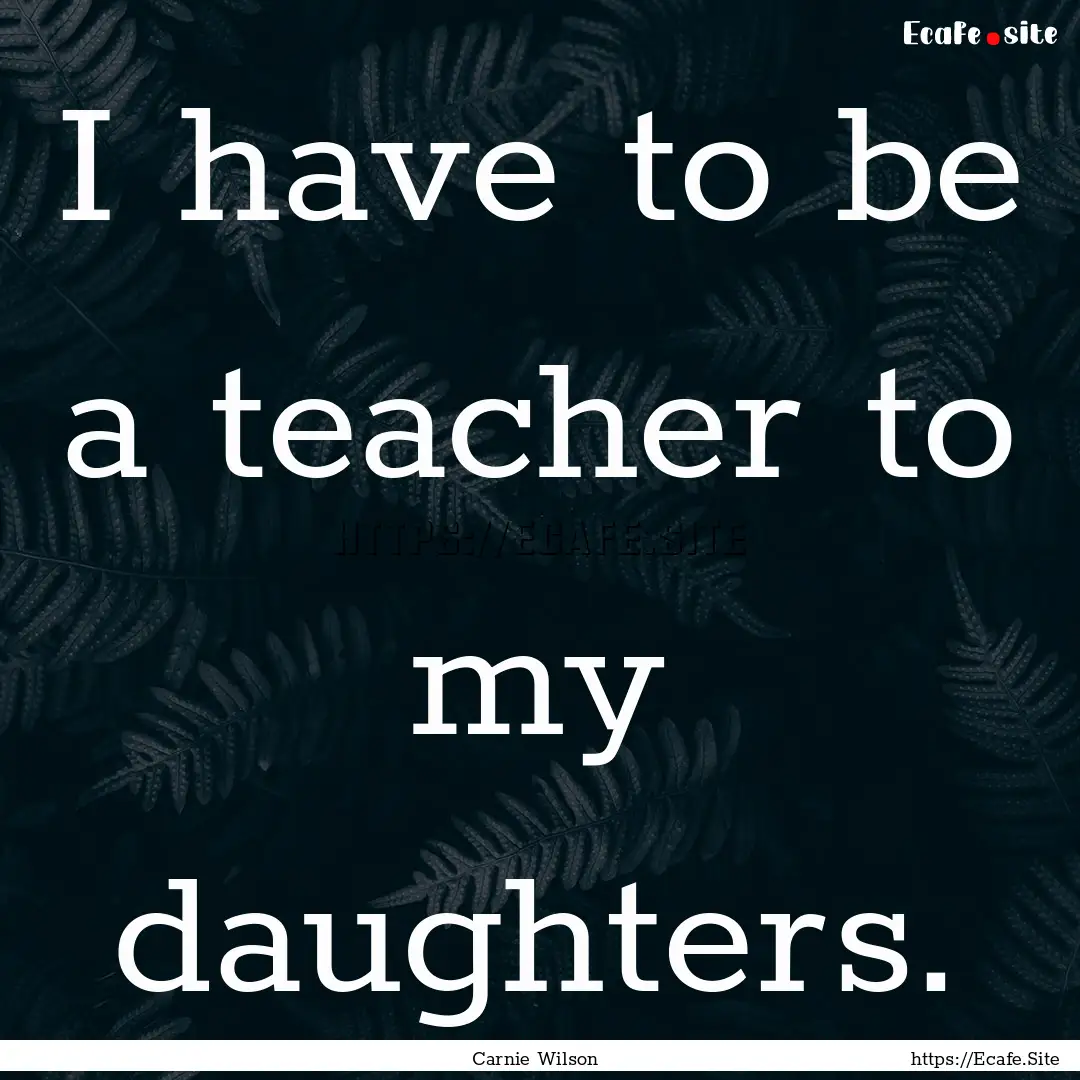 I have to be a teacher to my daughters. : Quote by Carnie Wilson