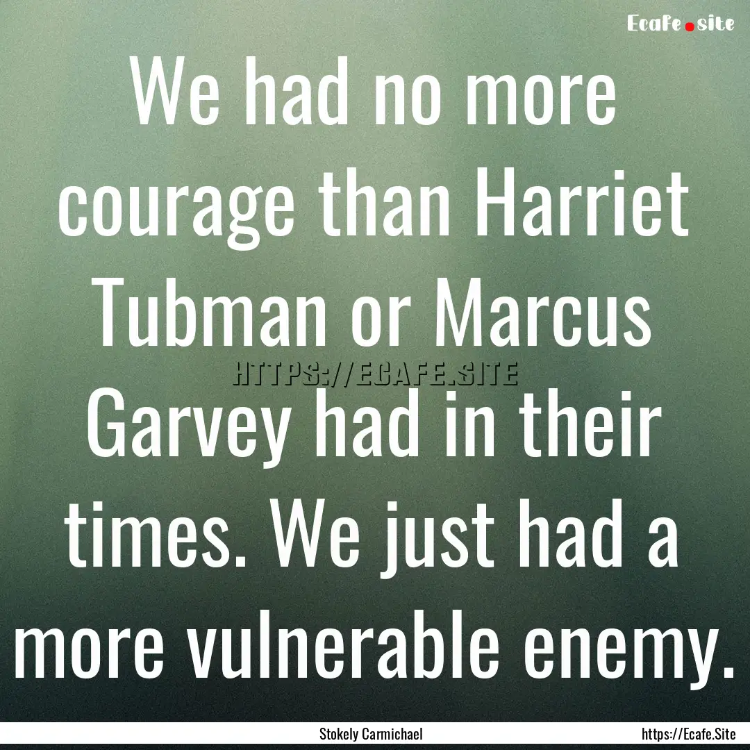 We had no more courage than Harriet Tubman.... : Quote by Stokely Carmichael