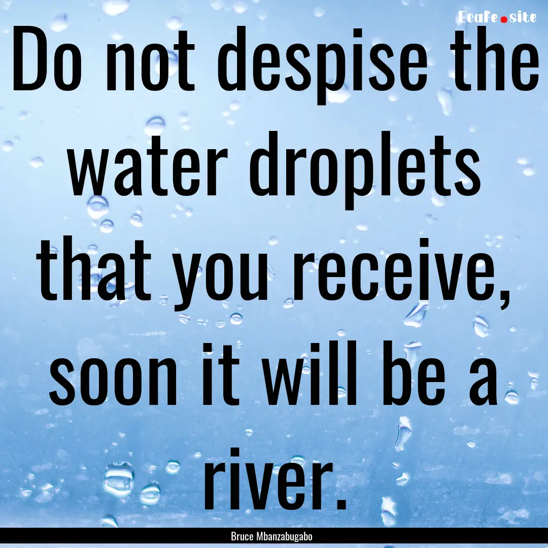 Do not despise the water droplets that you.... : Quote by Bruce Mbanzabugabo