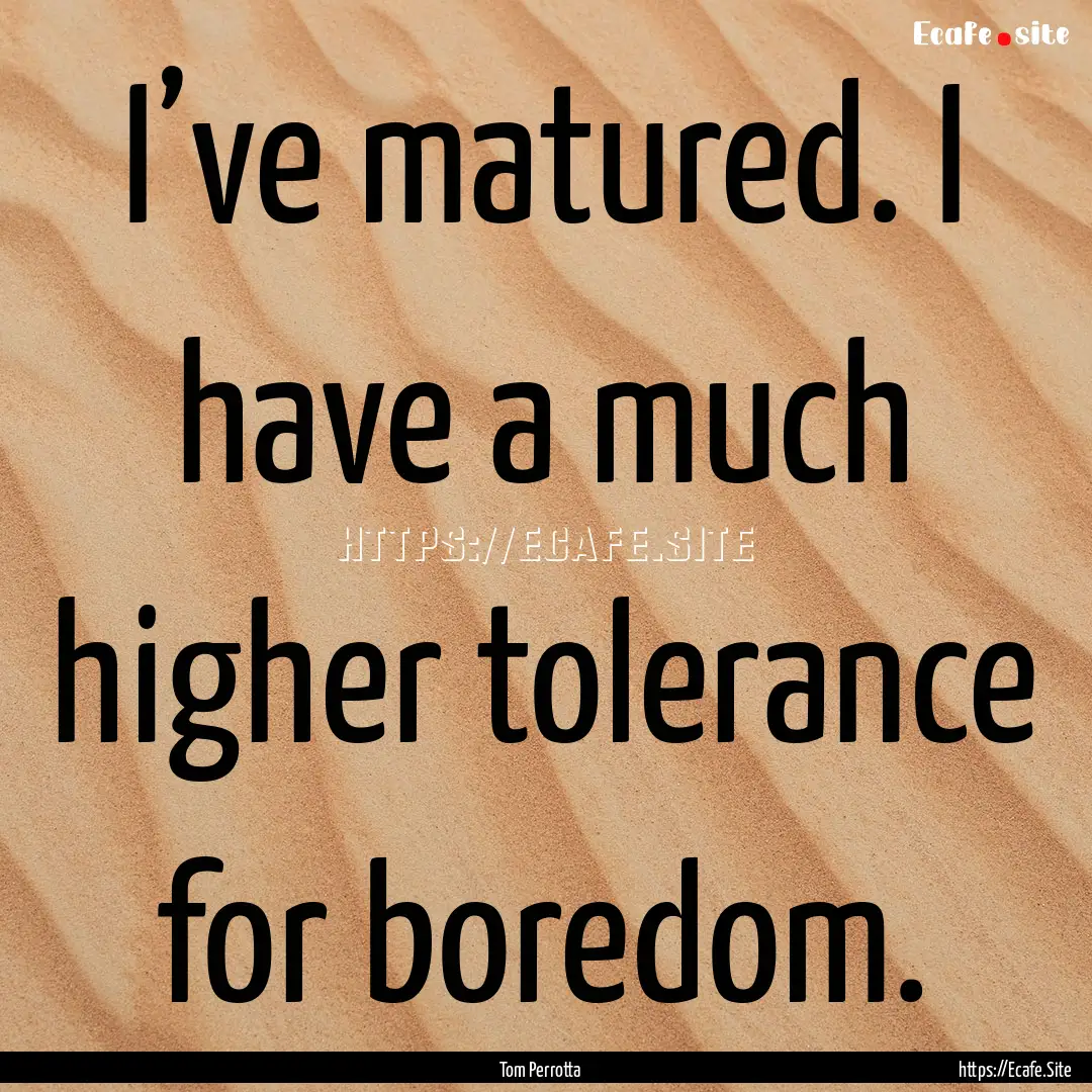 I’ve matured. I have a much higher tolerance.... : Quote by Tom Perrotta