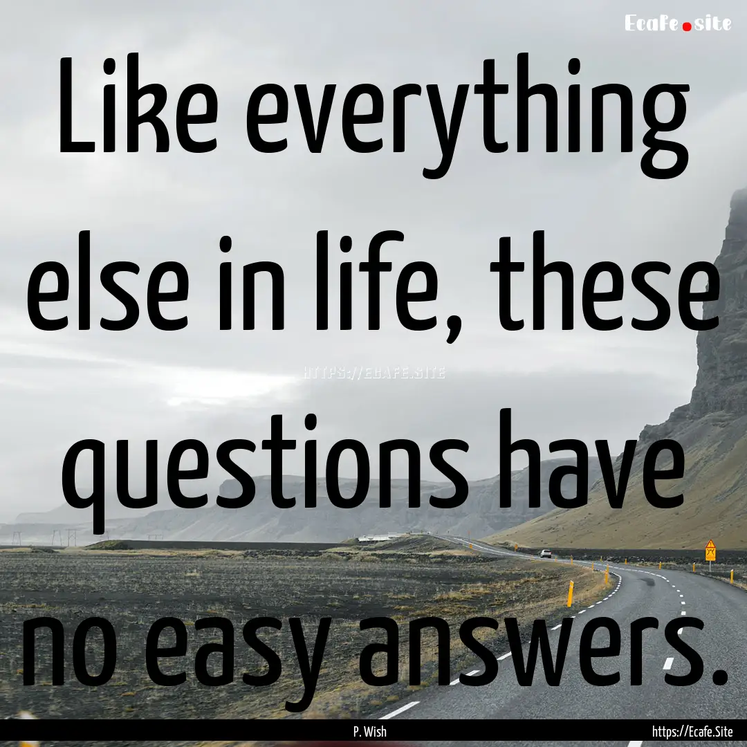 Like everything else in life, these questions.... : Quote by P. Wish