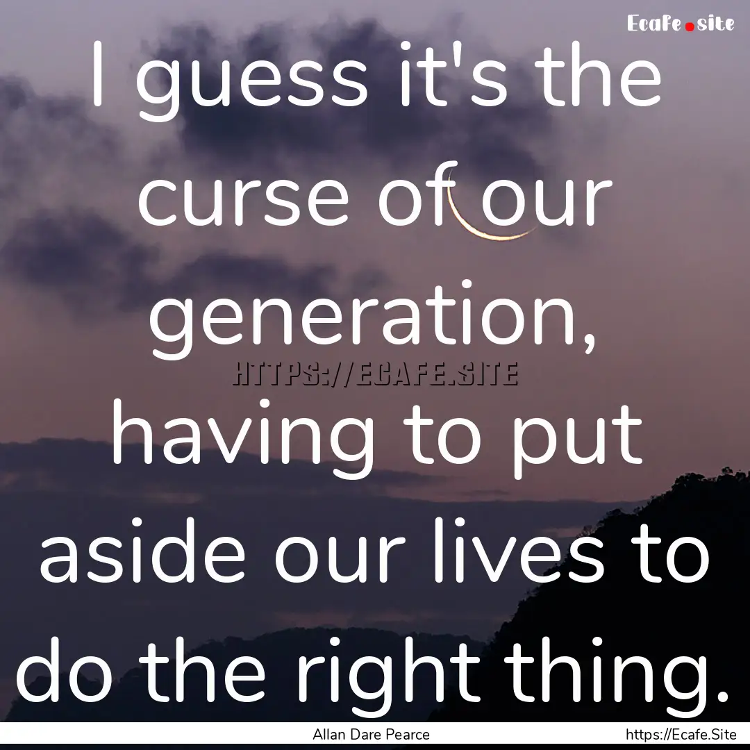 I guess it's the curse of our generation,.... : Quote by Allan Dare Pearce