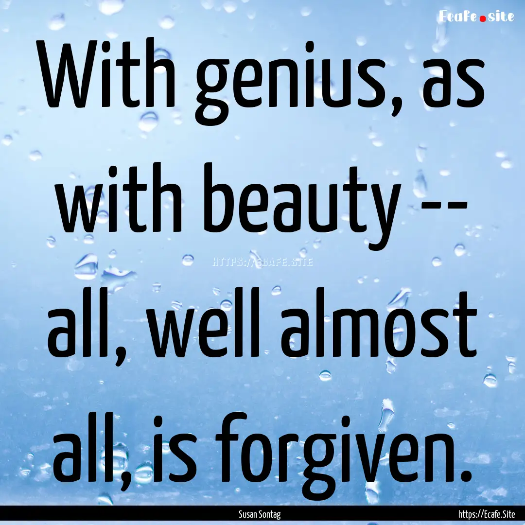 With genius, as with beauty -- all, well.... : Quote by Susan Sontag