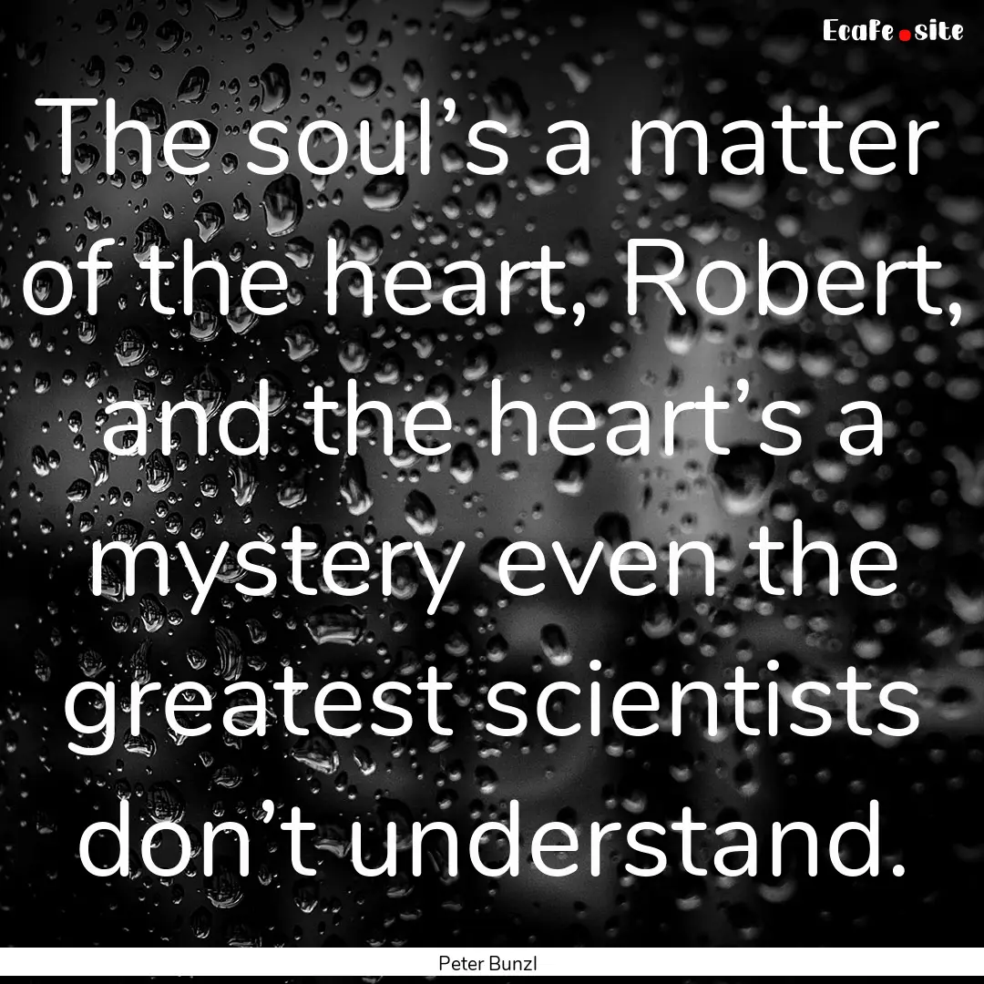 The soul’s a matter of the heart, Robert,.... : Quote by Peter Bunzl