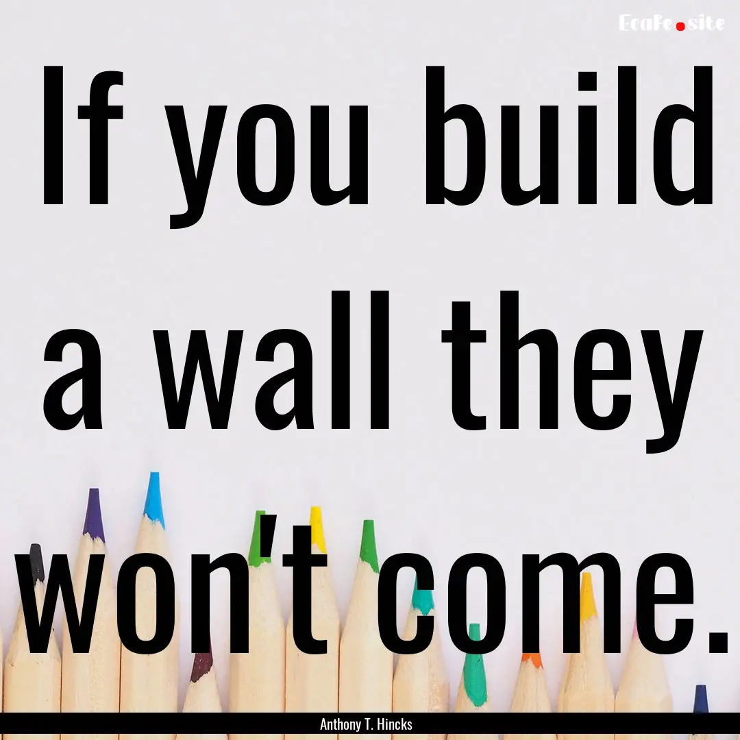 If you build a wall they won't come. : Quote by Anthony T. Hincks